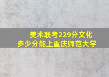 美术联考229分文化多少分能上重庆师范大学