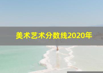 美术艺术分数线2020年