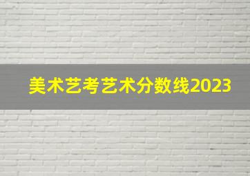 美术艺考艺术分数线2023