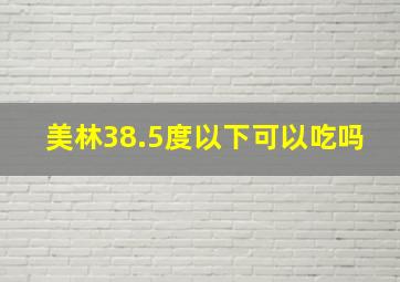 美林38.5度以下可以吃吗