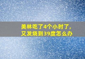 美林吃了4个小时了,又发烧到39度怎么办