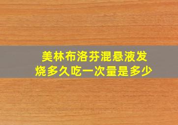 美林布洛芬混悬液发烧多久吃一次量是多少