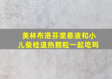 美林布洛芬混悬液和小儿柴桂退热颗粒一起吃吗