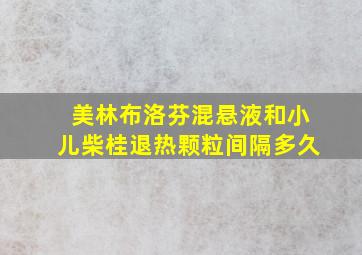 美林布洛芬混悬液和小儿柴桂退热颗粒间隔多久