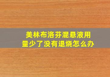 美林布洛芬混悬液用量少了没有退烧怎么办