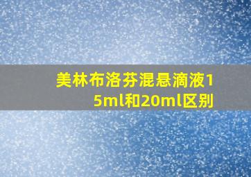 美林布洛芬混悬滴液15ml和20ml区别