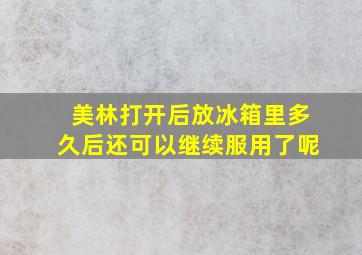 美林打开后放冰箱里多久后还可以继续服用了呢