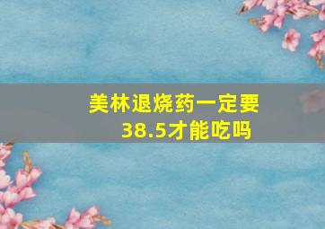 美林退烧药一定要38.5才能吃吗