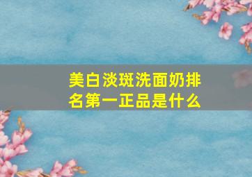 美白淡斑洗面奶排名第一正品是什么