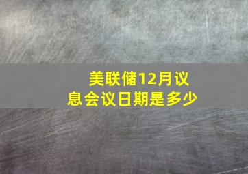 美联储12月议息会议日期是多少