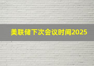 美联储下次会议时间2025