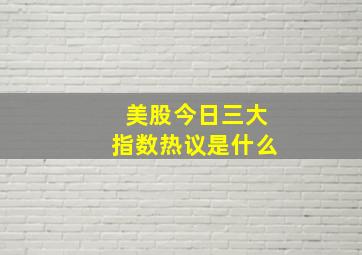 美股今日三大指数热议是什么