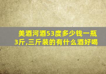 美酒河酒53度多少钱一瓶3斤,三斤装的有什么酒好喝