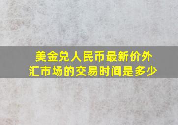 美金兑人民币最新价外汇市场的交易时间是多少