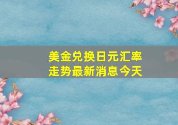 美金兑换日元汇率走势最新消息今天