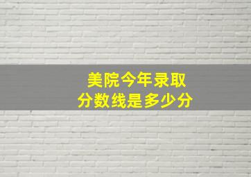 美院今年录取分数线是多少分