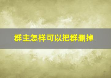 群主怎样可以把群删掉