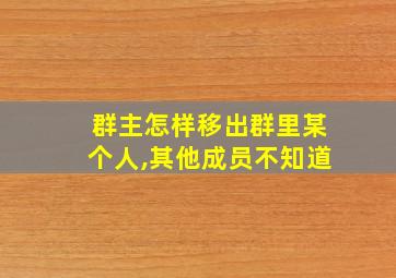 群主怎样移出群里某个人,其他成员不知道