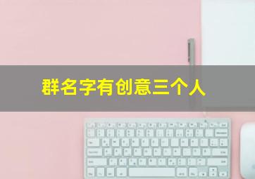 群名字有创意三个人