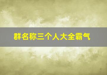 群名称三个人大全霸气