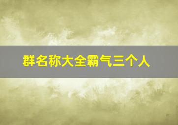 群名称大全霸气三个人