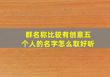 群名称比较有创意五个人的名字怎么取好听