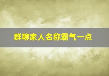 群聊家人名称霸气一点