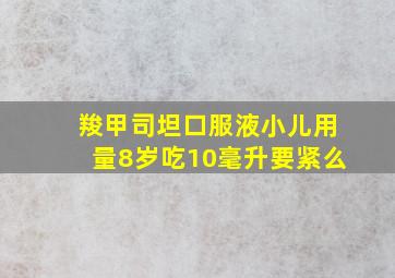 羧甲司坦口服液小儿用量8岁吃10毫升要紧么