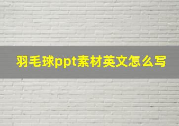 羽毛球ppt素材英文怎么写