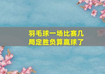 羽毛球一场比赛几局定胜负算赢球了