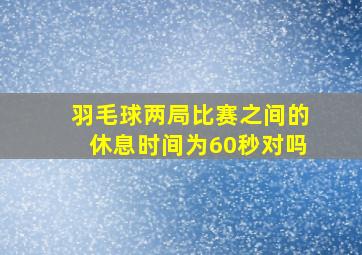 羽毛球两局比赛之间的休息时间为60秒对吗