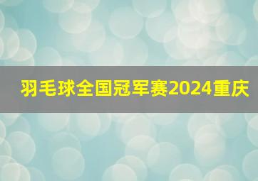 羽毛球全国冠军赛2024重庆