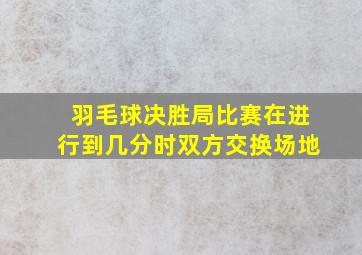 羽毛球决胜局比赛在进行到几分时双方交换场地