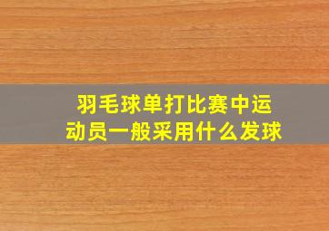 羽毛球单打比赛中运动员一般采用什么发球