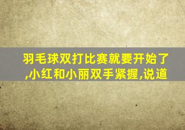 羽毛球双打比赛就要开始了,小红和小丽双手紧握,说道