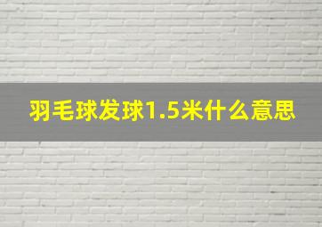 羽毛球发球1.5米什么意思