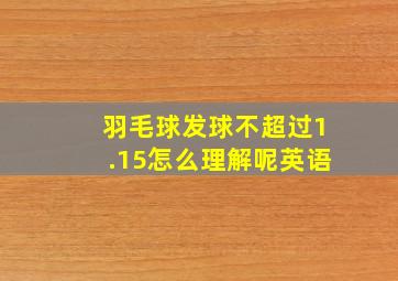 羽毛球发球不超过1.15怎么理解呢英语