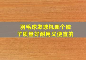 羽毛球发球机哪个牌子质量好耐用又便宜的