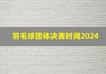 羽毛球团体决赛时间2024