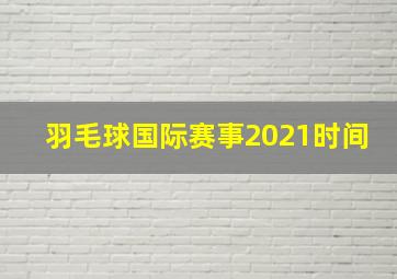 羽毛球国际赛事2021时间