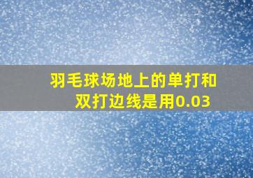 羽毛球场地上的单打和双打边线是用0.03