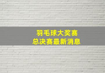 羽毛球大奖赛总决赛最新消息