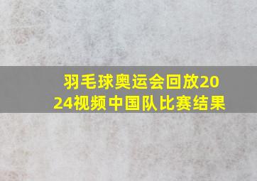 羽毛球奥运会回放2024视频中国队比赛结果