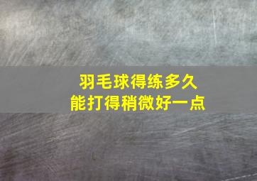 羽毛球得练多久能打得稍微好一点