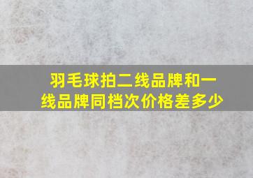 羽毛球拍二线品牌和一线品牌同档次价格差多少