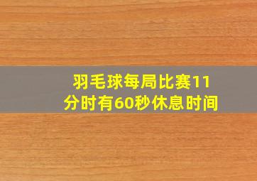 羽毛球每局比赛11分时有60秒休息时间