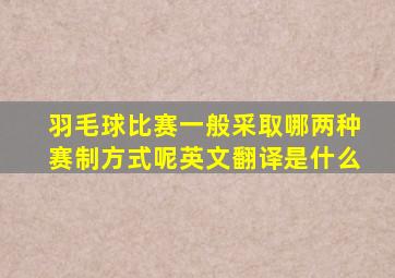 羽毛球比赛一般采取哪两种赛制方式呢英文翻译是什么