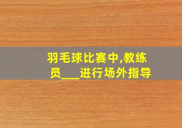 羽毛球比赛中,教练员___进行场外指导