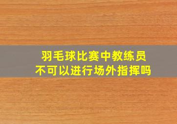 羽毛球比赛中教练员不可以进行场外指挥吗