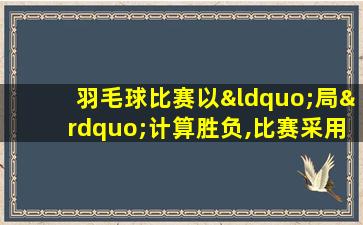 羽毛球比赛以“局”计算胜负,比赛采用五局三胜制